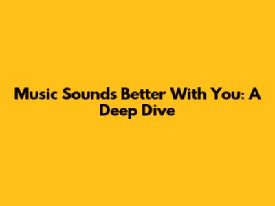 Music Sounds Better With You: A Deep Dive
