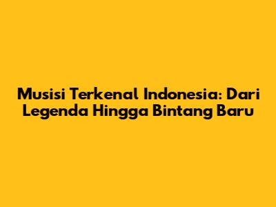 Musisi Terkenal Indonesia: Dari Legenda Hingga Bintang Baru