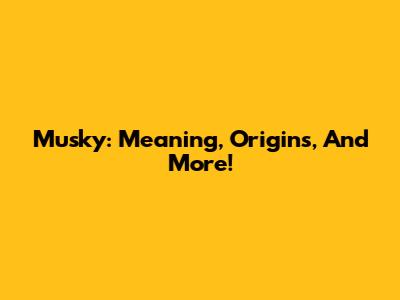 Musky: Meaning, Origins, And More!