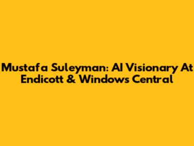 Mustafa Suleyman: AI Visionary At Endicott & Windows Central