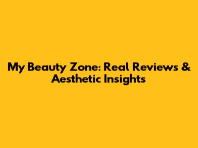 My Beauty Zone: Real Reviews & Aesthetic Insights
