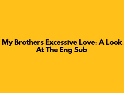 My Brother's Excessive Love: A Look At The Eng Sub