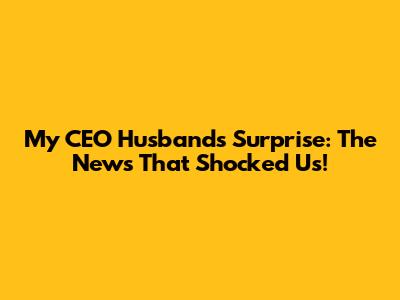 My CEO Husband's Surprise: The News That Shocked Us!
