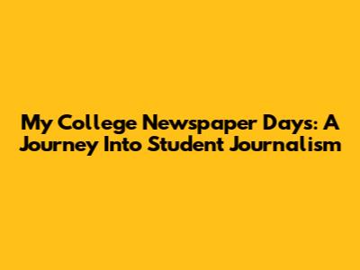 My College Newspaper Days: A Journey Into Student Journalism