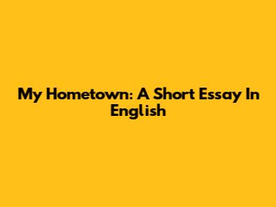 My Hometown: A Short Essay In English
