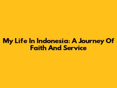 My Life In Indonesia: A Journey Of Faith And Service