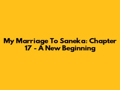 My Marriage To Saneka: Chapter 17 - A New Beginning