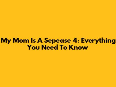 My Mom Is A Sepease 4: Everything You Need To Know