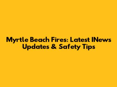 Myrtle Beach Fires: Latest INews Updates & Safety Tips