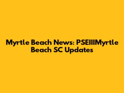Myrtle Beach News: PSEIIIMyrtle Beach SC Updates