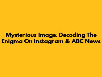 Mysterious Image: Decoding The Enigma On Instagram & ABC News