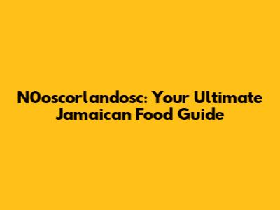 N0oscorlandosc: Your Ultimate Jamaican Food Guide