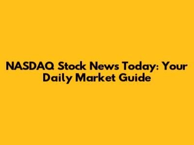 NASDAQ Stock News Today: Your Daily Market Guide