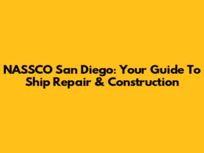 NASSCO San Diego: Your Guide To Ship Repair & Construction