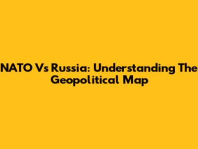NATO Vs Russia: Understanding The Geopolitical Map