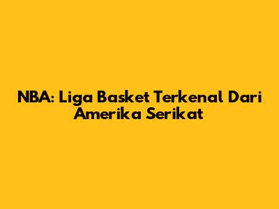 NBA: Liga Basket Terkenal Dari Amerika Serikat