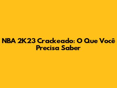 NBA 2K23 Crackeado: O Que Você Precisa Saber