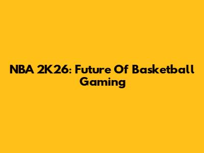 NBA 2K26: Future Of Basketball Gaming