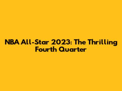 NBA All-Star 2023: The Thrilling Fourth Quarter