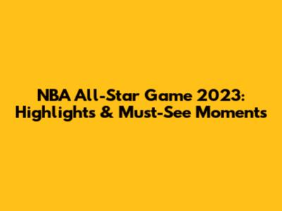 NBA All-Star Game 2023: Highlights & Must-See Moments