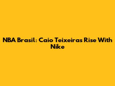 NBA Brasil: Caio Teixeira's Rise With Nike
