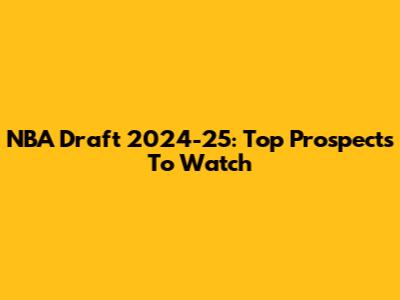 NBA Draft 2024-25: Top Prospects To Watch