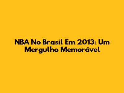 NBA No Brasil Em 2013: Um Mergulho Memorável