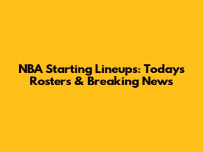 NBA Starting Lineups: Today's Rosters & Breaking News