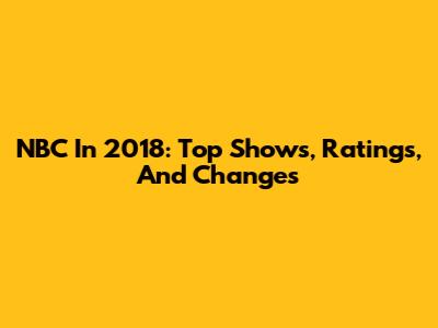 NBC In 2018: Top Shows, Ratings, And Changes