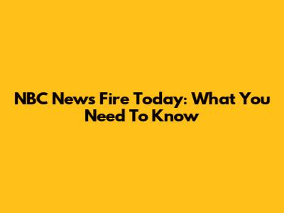 NBC News Fire Today: What You Need To Know
