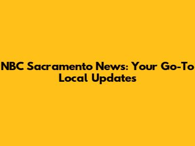 NBC Sacramento News: Your Go-To Local Updates