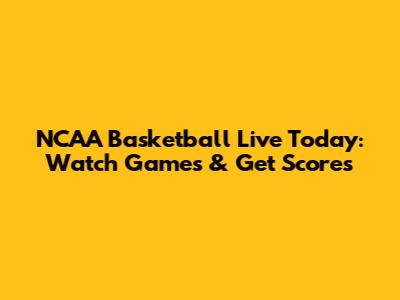 NCAA Basketball Live Today: Watch Games & Get Scores