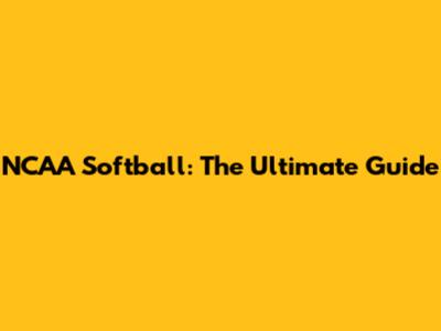 NCAA Softball: The Ultimate Guide