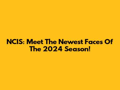 NCIS: Meet The Newest Faces Of The 2024 Season!