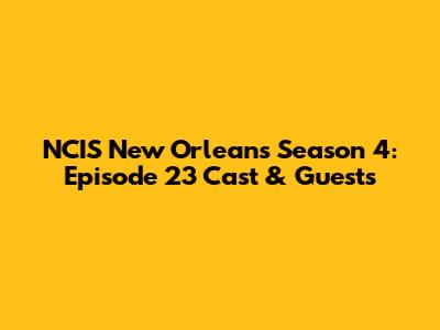 NCIS New Orleans Season 4: Episode 23 Cast & Guests