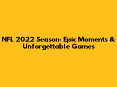 NFL 2022 Season: Epic Moments & Unforgettable Games