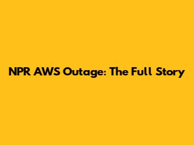 NPR AWS Outage: The Full Story
