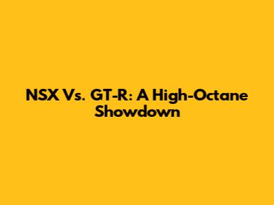 NSX Vs. GT-R: A High-Octane Showdown