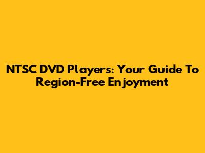 NTSC DVD Players: Your Guide To Region-Free Enjoyment