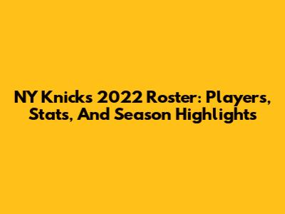 NY Knicks 2022 Roster: Players, Stats, And Season Highlights
