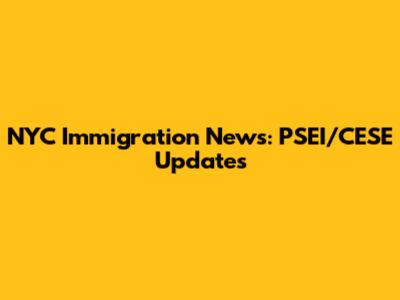 NYC Immigration News: PSEI/CESE Updates