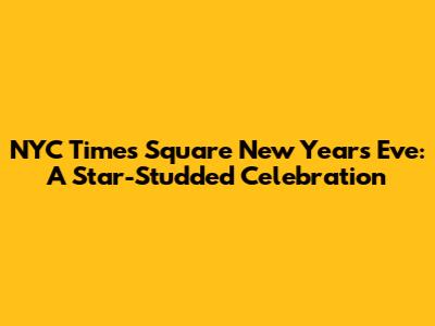 NYC Times Square New Year's Eve: A Star-Studded Celebration
