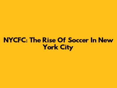NYCFC: The Rise Of Soccer In New York City