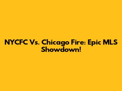 NYCFC Vs. Chicago Fire: Epic MLS Showdown!