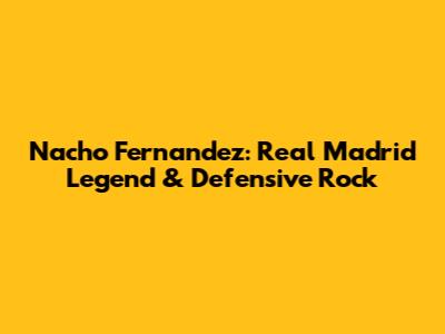 Nacho Fernandez: Real Madrid Legend & Defensive Rock