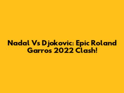 Nadal Vs Djokovic: Epic Roland Garros 2022 Clash!