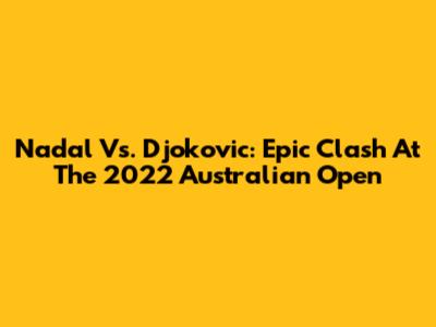 Nadal Vs. Djokovic: Epic Clash At The 2022 Australian Open