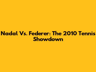 Nadal Vs. Federer: The 2010 Tennis Showdown