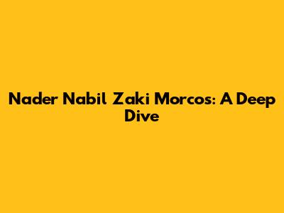 Nader Nabil Zaki Morcos: A Deep Dive