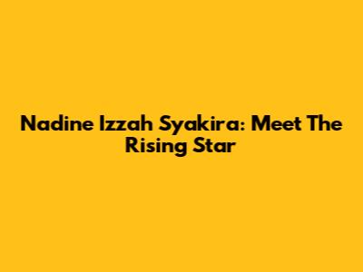 Nadine Izzah Syakira: Meet The Rising Star